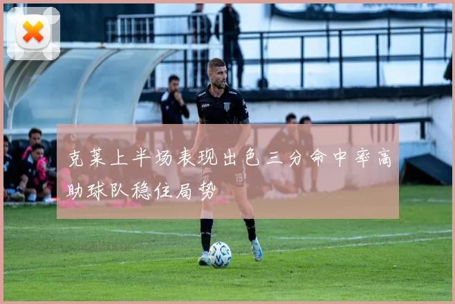 克莱上半场表现出色三分命中率高助球队稳住局势