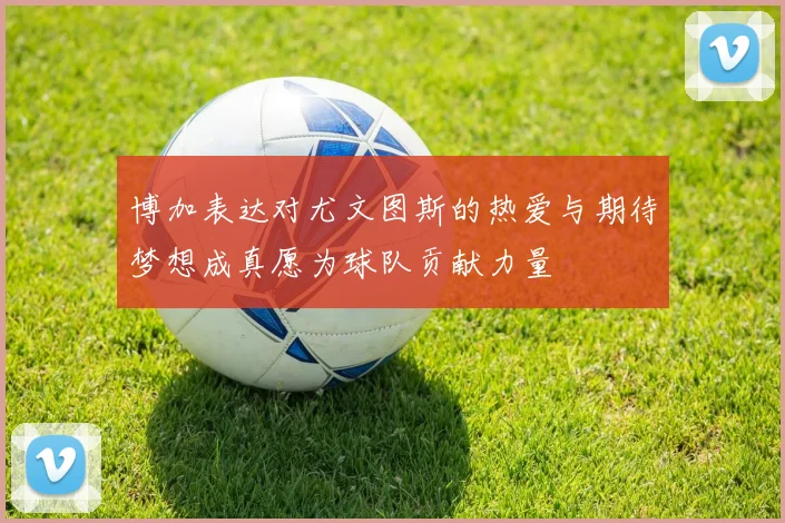 博加表达对尤文图斯的热爱与期待梦想成真愿为球队贡献力量