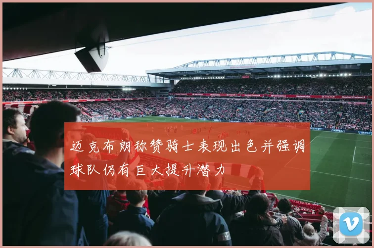迈克布朗称赞骑士表现出色并强调球队仍有巨大提升潜力