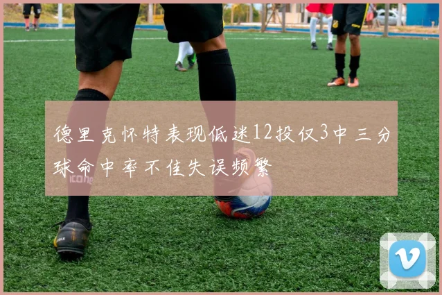 德里克怀特表现低迷12投仅3中三分球命中率不佳失误频繁