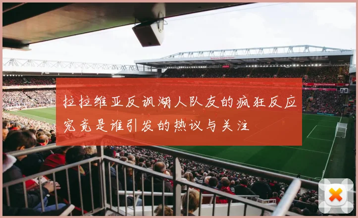 拉拉维亚反讽湖人队友的疯狂反应究竟是谁引发的热议与关注
