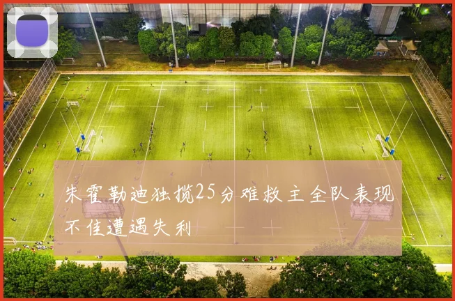 朱霍勒迪独揽25分难救主全队表现不佳遭遇失利