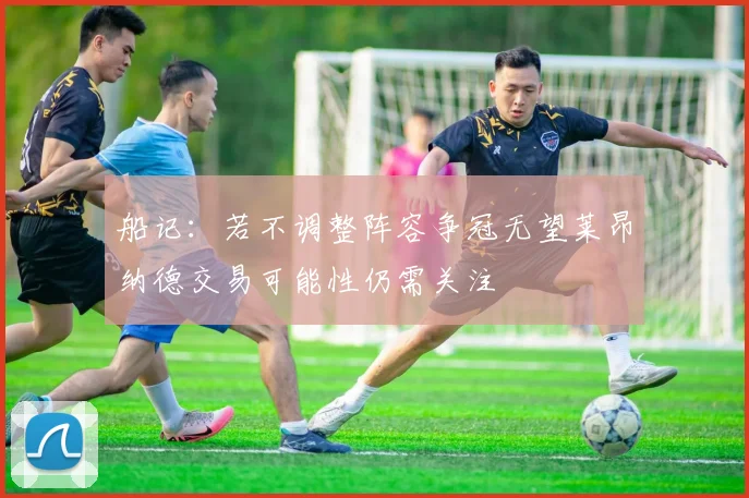 船记：若不调整阵容争冠无望莱昂纳德交易可能性仍需关注