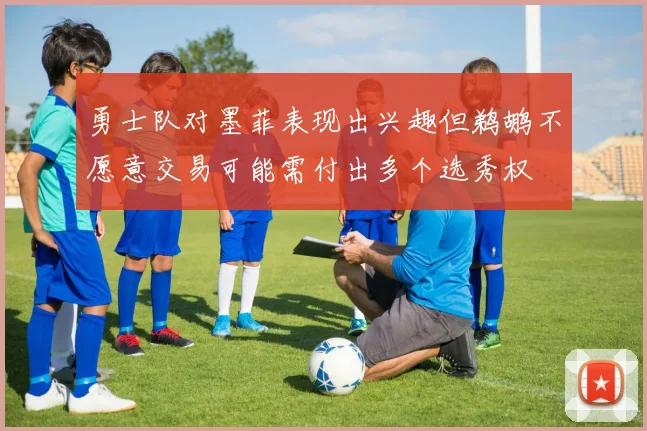 勇士队对墨菲表现出兴趣但鹈鹕不愿意交易可能需付出多个选秀权