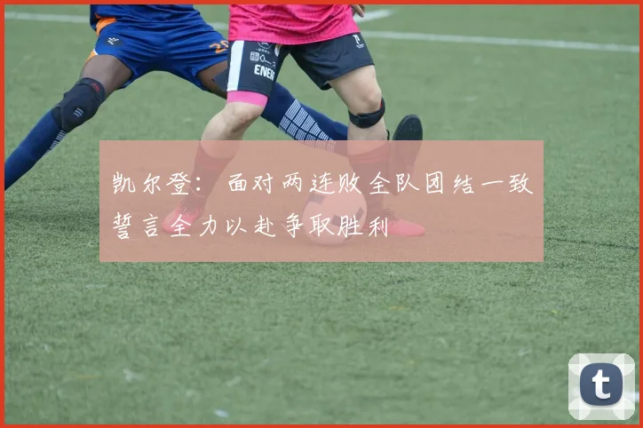 凯尔登：面对两连败全队团结一致誓言全力以赴争取胜利