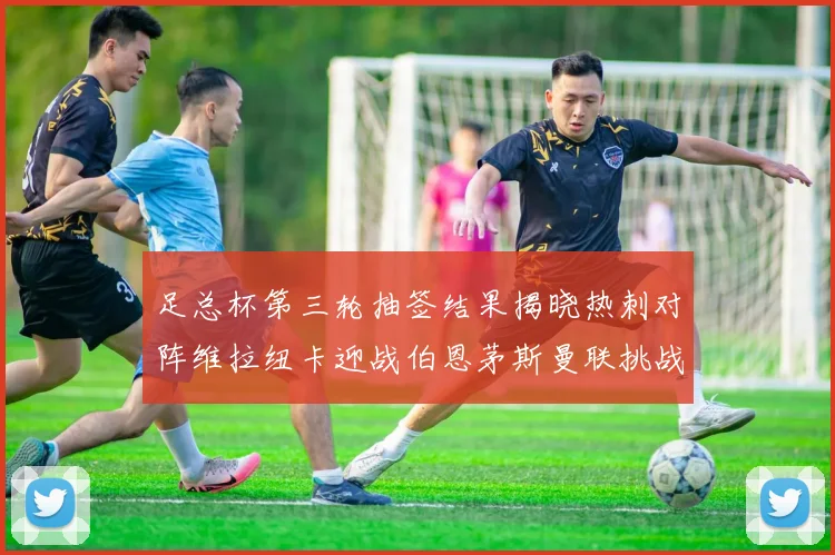 足总杯第三轮抽签结果揭晓热刺对阵维拉纽卡迎战伯恩茅斯曼联挑战布莱顿