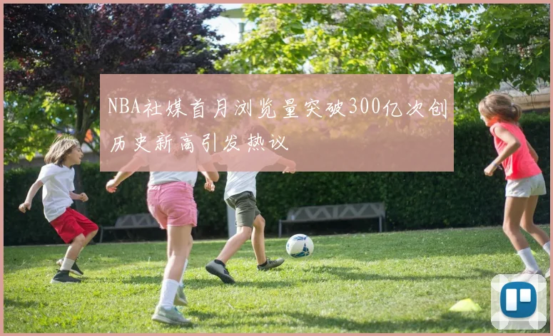 NBA社媒首月浏览量突破300亿次创历史新高引发热议