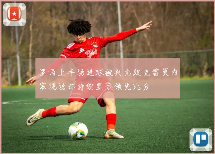 罗马上半场进球被判无效克雷莫内塞现场却持续显示领先比分