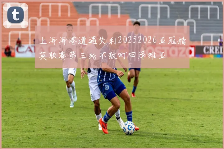 上海海港遭遇失利20252026亚冠精英联赛第三轮不敌町田泽维亚