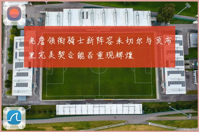 老詹领衔骑士新阵容米切尔与莫布里完美契合能否重现辉煌