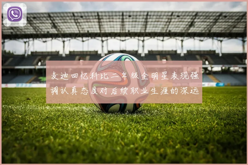 麦迪回忆科比二年级全明星表现强调认真态度对后续职业生涯的深远影响