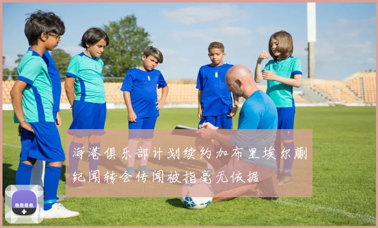 海港俱乐部计划续约加布里埃尔蒯纪闻转会传闻被指毫无依据
