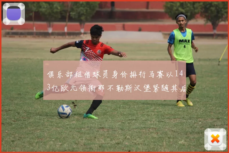 俱乐部租借球员身价排行马赛以143亿欧元领衔那不勒斯汉堡紧随其后