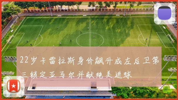 22岁卡雷拉斯身价飙升成左后卫第三锁定亚马尔并献绝美进球