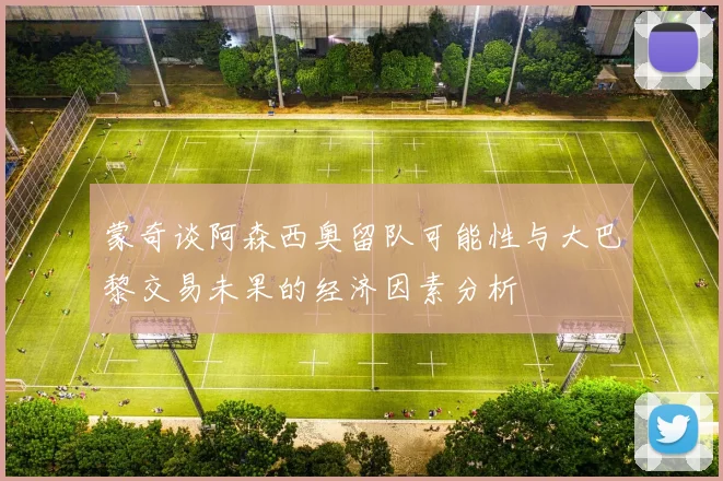 蒙奇谈阿森西奥留队可能性与大巴黎交易未果的经济因素分析