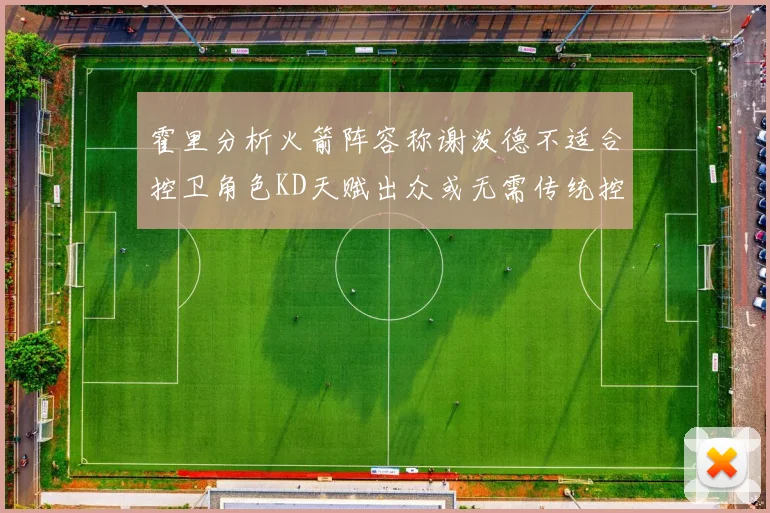霍里分析火箭阵容称谢泼德不适合控卫角色KD天赋出众或无需传统控卫
