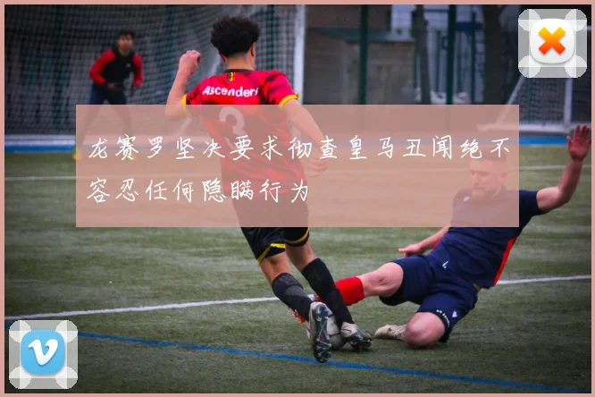 龙赛罗坚决要求彻查皇马丑闻绝不容忍任何隐瞒行为