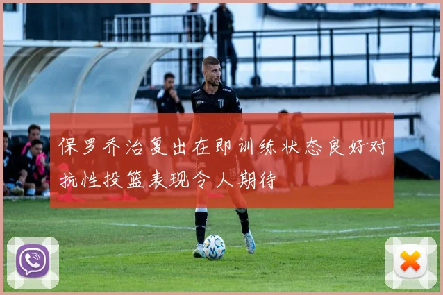 保罗乔治复出在即训练状态良好对抗性投篮表现令人期待