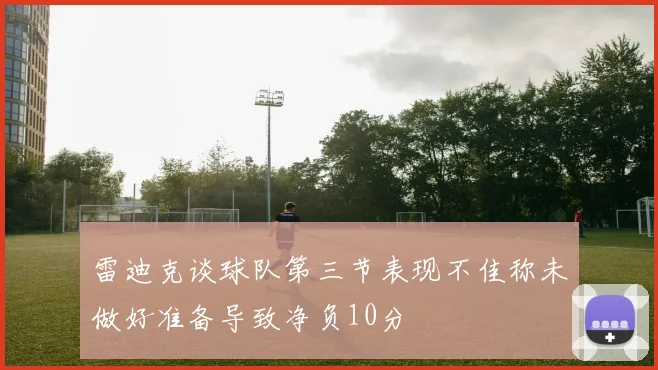 雷迪克谈球队第三节表现不佳称未做好准备导致净负10分