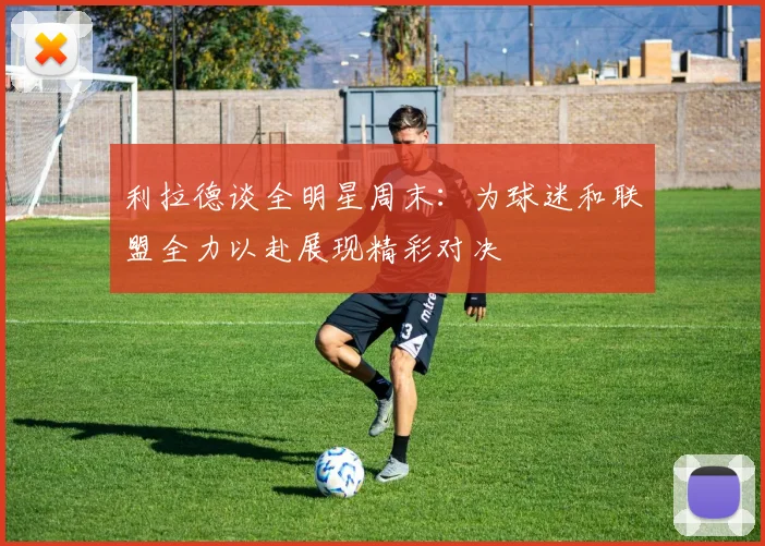 利拉德谈全明星周末：为球迷和联盟全力以赴展现精彩对决