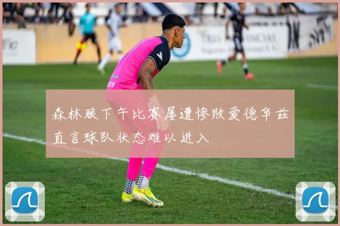 森林狼下午比赛屡遭惨败爱德华兹直言球队状态难以进入