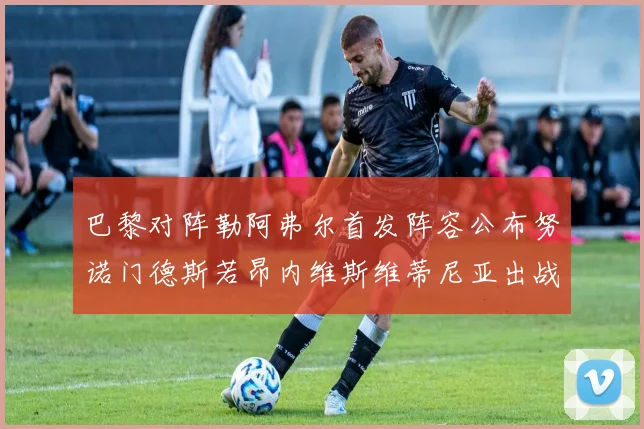 巴黎对阵勒阿弗尔首发阵容公布努诺门德斯若昂内维斯维蒂尼亚出战