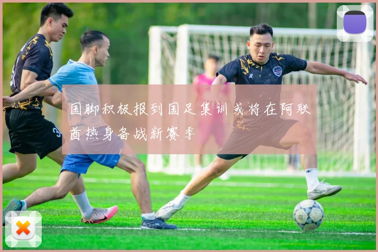 国脚积极报到国足集训或将在阿联酋热身备战新赛季